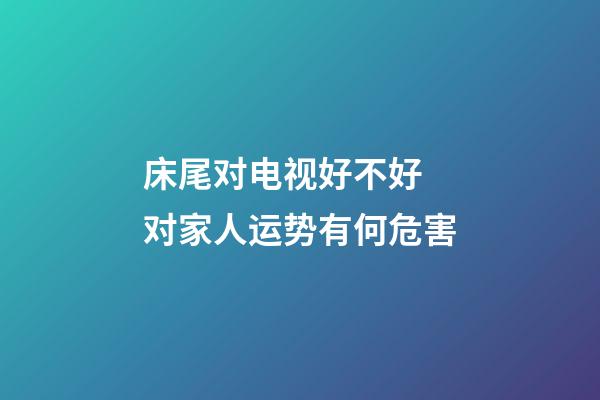 床尾对电视好不好 对家人运势有何危害